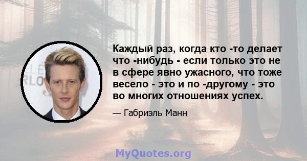 Каждый раз, когда кто -то делает что -нибудь - если только это не в сфере явно ужасного, что тоже весело - это и по -другому - это во многих отношениях успех.