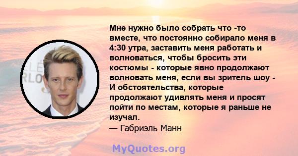 Мне нужно было собрать что -то вместе, что постоянно собирало меня в 4:30 утра, заставить меня работать и волноваться, чтобы бросить эти костюмы - которые явно продолжают волновать меня, если вы зритель шоу - И