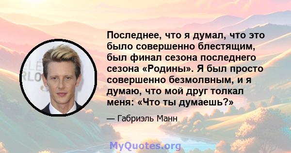 Последнее, что я думал, что это было совершенно блестящим, был финал сезона последнего сезона «Родины». Я был просто совершенно безмолвным, и я думаю, что мой друг толкал меня: «Что ты думаешь?»