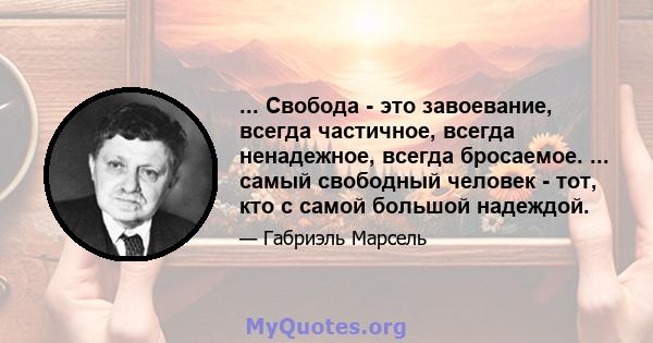 ... Свобода - это завоевание, всегда частичное, всегда ненадежное, всегда бросаемое. ... самый свободный человек - тот, кто с самой большой надеждой.