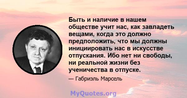 Быть и наличие в нашем обществе учит нас, как завладеть вещами, когда это должно предположить, что мы должны инициировать нас в искусстве отпускания. Ибо нет ни свободы, ни реальной жизни без ученичества в отпуске.