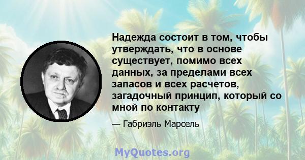 Надежда состоит в том, чтобы утверждать, что в основе существует, помимо всех данных, за пределами всех запасов и всех расчетов, загадочный принцип, который со мной по контакту