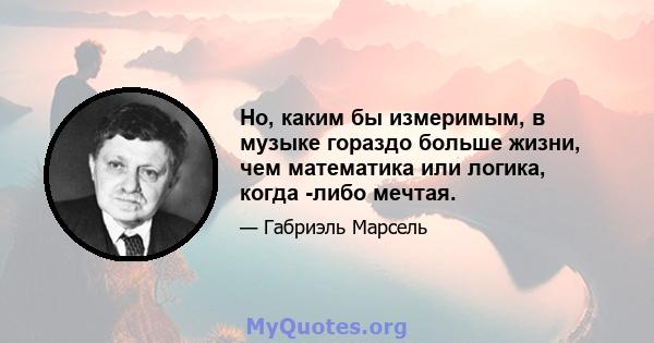 Но, каким бы измеримым, в музыке гораздо больше жизни, чем математика или логика, когда -либо мечтая.