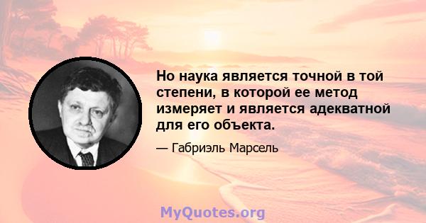 Но наука является точной в той степени, в которой ее метод измеряет и является адекватной для его объекта.