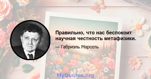 Правильно, что нас беспокоит научная честность метафизики.