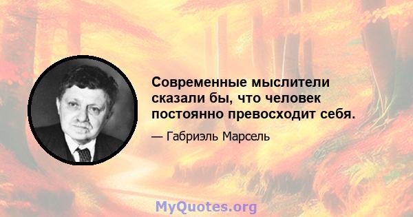 Современные мыслители сказали бы, что человек постоянно превосходит себя.