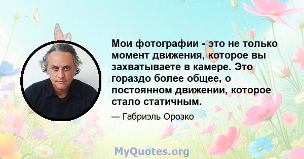 Мои фотографии - это не только момент движения, которое вы захватываете в камере. Это гораздо более общее, о постоянном движении, которое стало статичным.