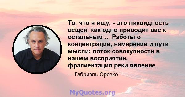 То, что я ищу, - это ликвидность вещей, как одно приводит вас к остальным ... Работы о концентрации, намерении и пути мысли: поток совокупности в нашем восприятии, фрагментация реки явление.