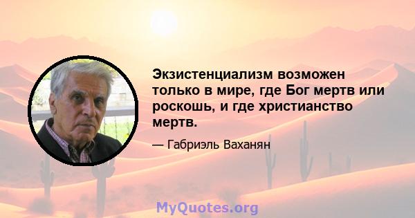 Экзистенциализм возможен только в мире, где Бог мертв или роскошь, и где христианство мертв.