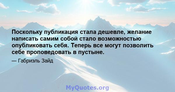 Поскольку публикация стала дешевле, желание написать самим собой стало возможностью опубликовать себя. Теперь все могут позволить себе проповедовать в пустыне.