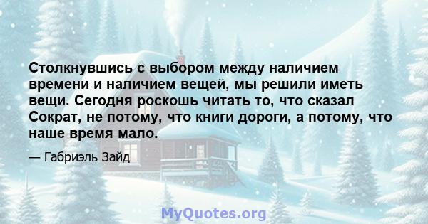 Столкнувшись с выбором между наличием времени и наличием вещей, мы решили иметь вещи. Сегодня роскошь читать то, что сказал Сократ, не потому, что книги дороги, а потому, что наше время мало.