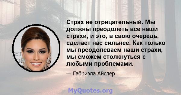 Страх не отрицательный. Мы должны преодолеть все наши страхи, и это, в свою очередь, сделает нас сильнее. Как только мы преодолеваем наши страхи, мы сможем столкнуться с любыми проблемами.