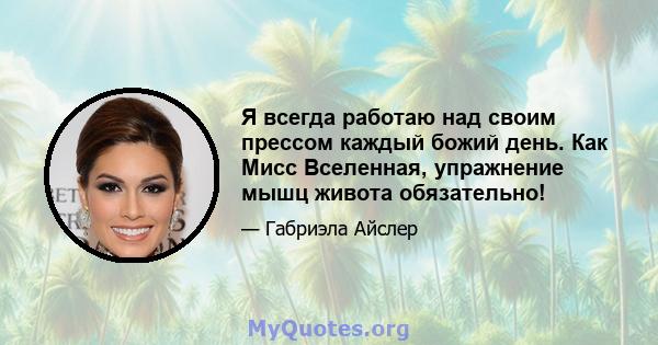 Я всегда работаю над своим прессом каждый божий день. Как Мисс Вселенная, упражнение мышц живота обязательно!