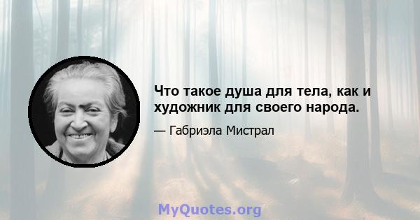 Что такое душа для тела, как и художник для своего народа.