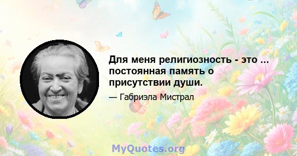 Для меня религиозность - это ... постоянная память о присутствии души.