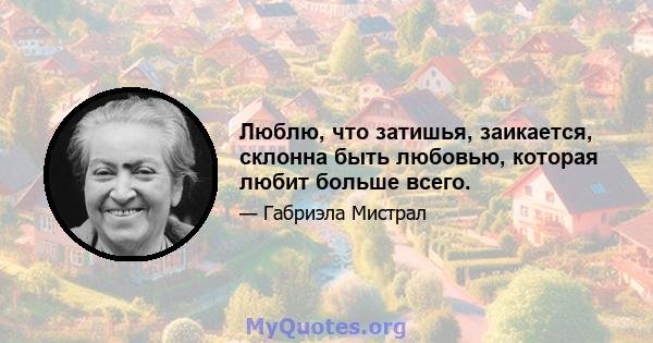 Люблю, что затишья, заикается, склонна быть любовью, которая любит больше всего.