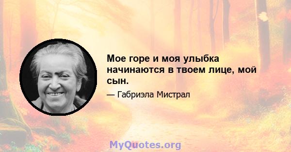 Мое горе и моя улыбка начинаются в твоем лице, мой сын.