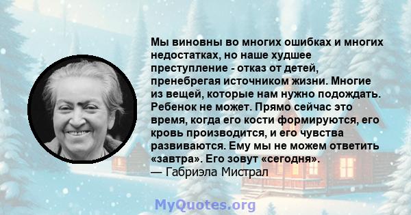 Мы виновны во многих ошибках и многих недостатках, но наше худшее преступление - отказ от детей, пренебрегая источником жизни. Многие из вещей, которые нам нужно подождать. Ребенок не может. Прямо сейчас это время,