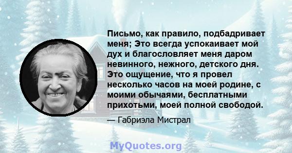 Письмо, как правило, подбадривает меня; Это всегда успокаивает мой дух и благословляет меня даром невинного, нежного, детского дня. Это ощущение, что я провел несколько часов на моей родине, с моими обычаями,