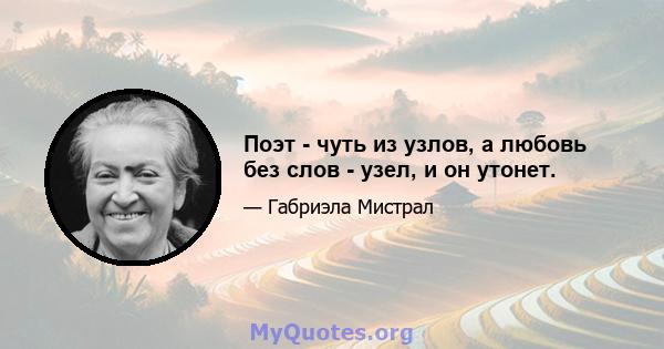 Поэт - чуть из узлов, а любовь без слов - узел, и он утонет.