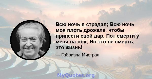 Всю ночь я страдал; Всю ночь моя плоть дрожала, чтобы принести свой дар. Пот смерти у меня на лбу; Но это не смерть, это жизнь!