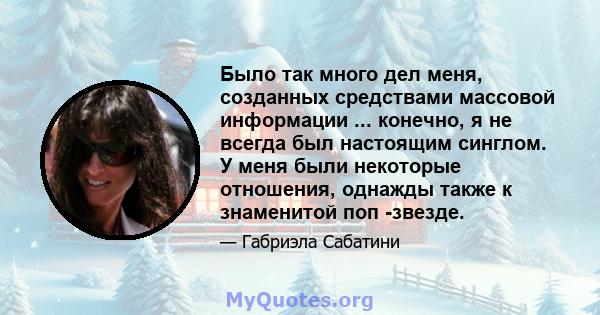 Было так много дел меня, созданных средствами массовой информации ... конечно, я не всегда был настоящим синглом. У меня были некоторые отношения, однажды также к знаменитой поп -звезде.