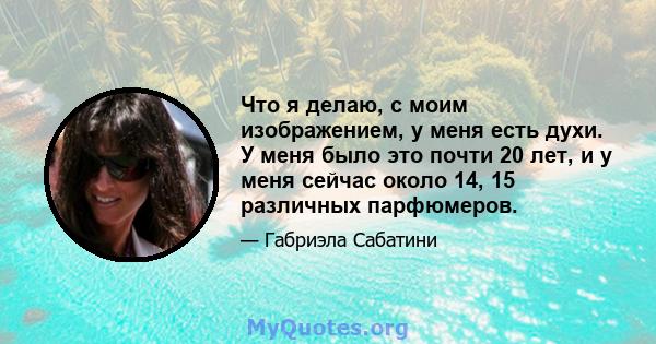 Что я делаю, с моим изображением, у меня есть духи. У меня было это почти 20 лет, и у меня сейчас около 14, 15 различных парфюмеров.