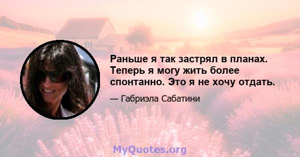 Раньше я так застрял в планах. Теперь я могу жить более спонтанно. Это я не хочу отдать.