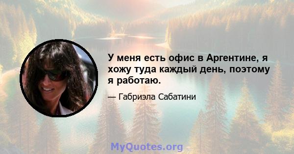 У меня есть офис в Аргентине, я хожу туда каждый день, поэтому я работаю.