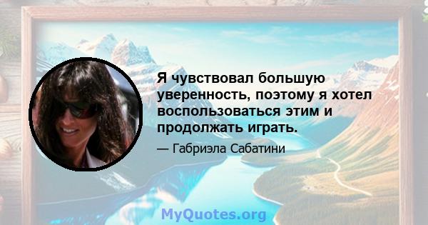 Я чувствовал большую уверенность, поэтому я хотел воспользоваться этим и продолжать играть.