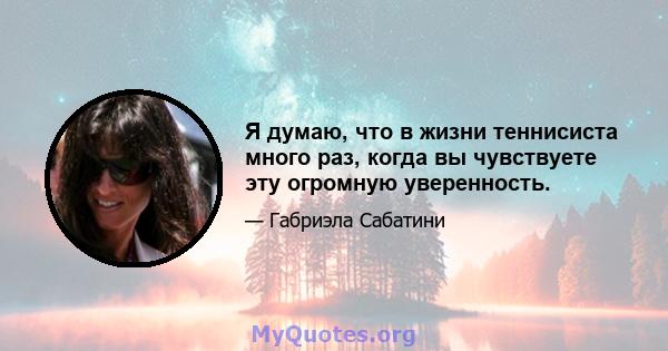 Я думаю, что в жизни теннисиста много раз, когда вы чувствуете эту огромную уверенность.