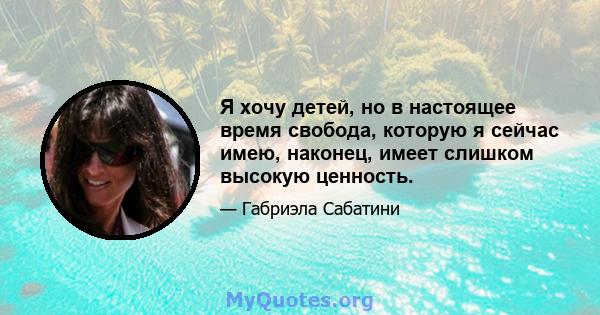 Я хочу детей, но в настоящее время свобода, которую я сейчас имею, наконец, имеет слишком высокую ценность.