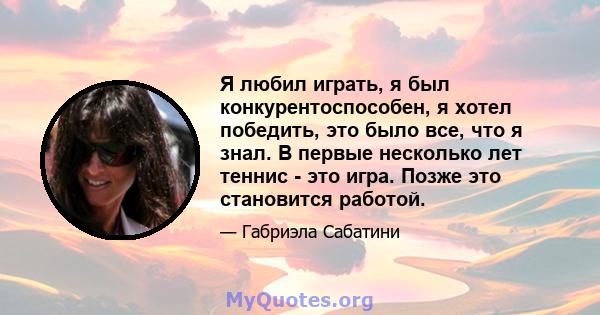 Я любил играть, я был конкурентоспособен, я хотел победить, это было все, что я знал. В первые несколько лет теннис - это игра. Позже это становится работой.