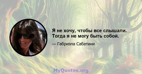 Я не хочу, чтобы все слышали. Тогда я не могу быть собой.