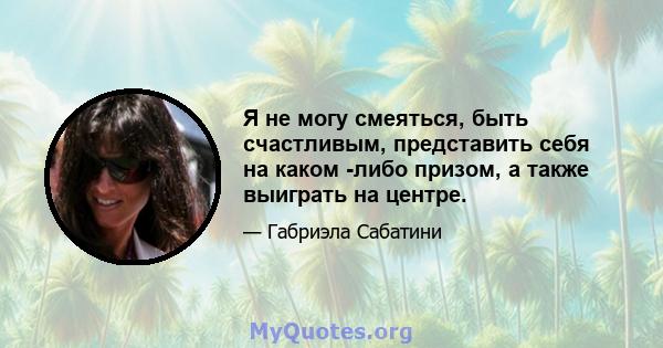 Я не могу смеяться, быть счастливым, представить себя на каком -либо призом, а также выиграть на центре.