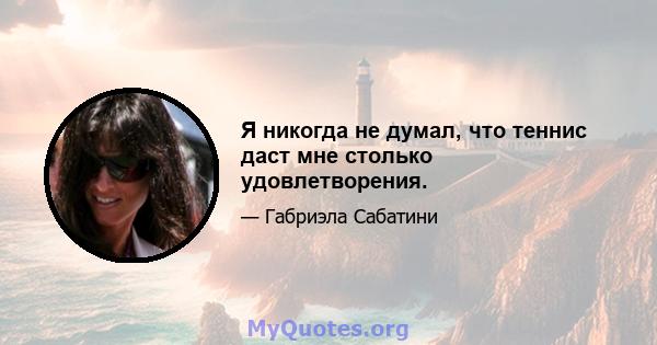 Я никогда не думал, что теннис даст мне столько удовлетворения.