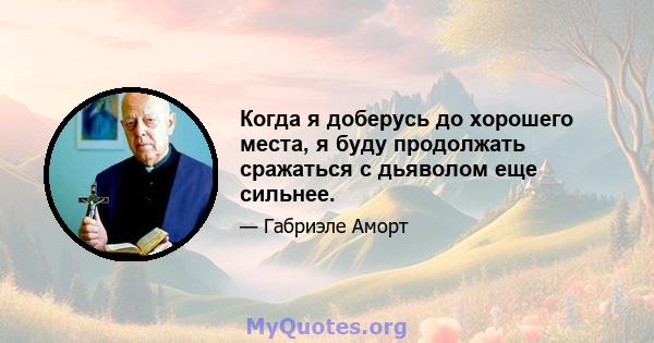 Когда я доберусь до хорошего места, я буду продолжать сражаться с дьяволом еще сильнее.