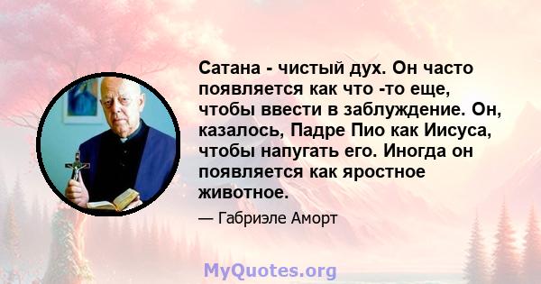 Сатана - чистый дух. Он часто появляется как что -то еще, чтобы ввести в заблуждение. Он, казалось, Падре Пио как Иисуса, чтобы напугать его. Иногда он появляется как яростное животное.