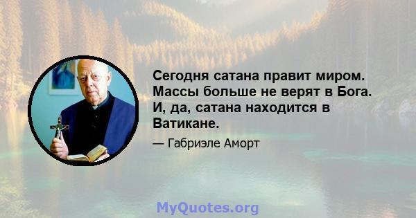 Сегодня сатана правит миром. Массы больше не верят в Бога. И, да, сатана находится в Ватикане.