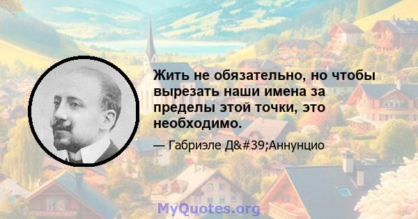 Жить не обязательно, но чтобы вырезать наши имена за пределы этой точки, это необходимо.