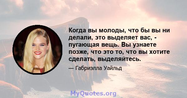 Когда вы молоды, что бы вы ни делали, это выделяет вас, - пугающая вещь. Вы узнаете позже, что это то, что вы хотите сделать, выделяйтесь.