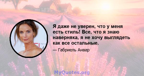 Я даже не уверен, что у меня есть стиль! Все, что я знаю наверняка, я не хочу выглядеть как все остальные.