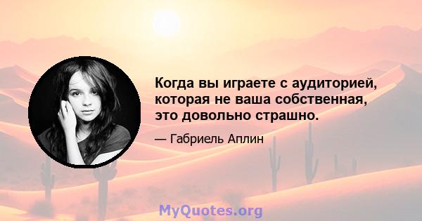 Когда вы играете с аудиторией, которая не ваша собственная, это довольно страшно.