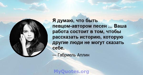 Я думаю, что быть певцом-автором песен ... Ваша работа состоит в том, чтобы рассказать историю, которую другие люди не могут сказать себе.