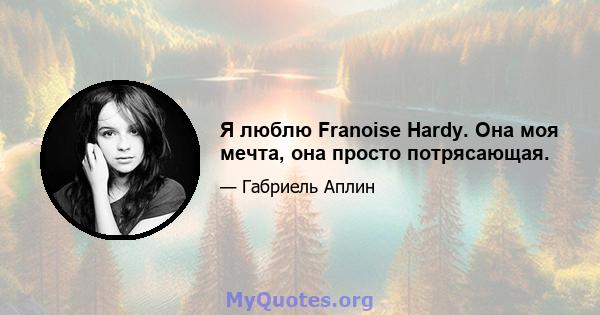 Я люблю Franoise Hardy. Она моя мечта, она просто потрясающая.