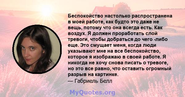 Беспокойство настолько распространена в моей работе, как будто это даже не вещь, потому что она всегда есть. Как воздух. Я должен проработать слой тревоги, чтобы добраться до чего -либо еще. Это смущает меня, когда люди 