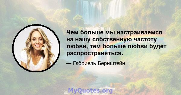 Чем больше мы настраиваемся на нашу собственную частоту любви, тем больше любви будет распространяться.