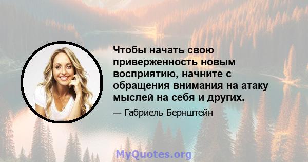 Чтобы начать свою приверженность новым восприятию, начните с обращения внимания на атаку мыслей на себя и других.