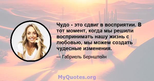 Чудо - это сдвиг в восприятии. В тот момент, когда мы решили воспринимать нашу жизнь с любовью, мы можем создать чудесные изменения.