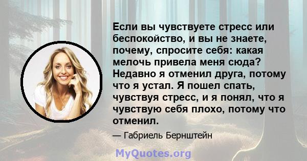 Если вы чувствуете стресс или беспокойство, и вы не знаете, почему, спросите себя: какая мелочь привела меня сюда? Недавно я отменил друга, потому что я устал. Я пошел спать, чувствуя стресс, и я понял, что я чувствую